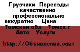 Грузчики. Переезды качественно, профессионально аккуратно. › Цена ­ 150 - Томская обл., Томск г. Авто » Услуги   